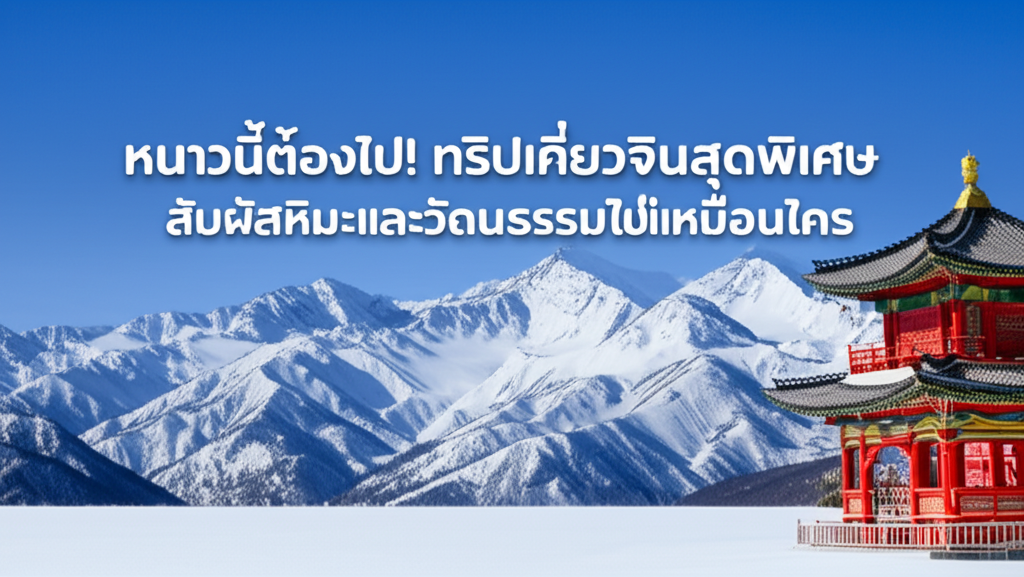หนาวนี้ต้องไป! ทริปเที่ยวจีนสุดพิเศษ สัมผัสหิมะและวัฒนธรรมที่ไม่เหมือนใคร